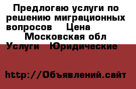 Предлогаю услуги по решению миграционных вопросов  › Цена ­ 30 000 - Московская обл. Услуги » Юридические   